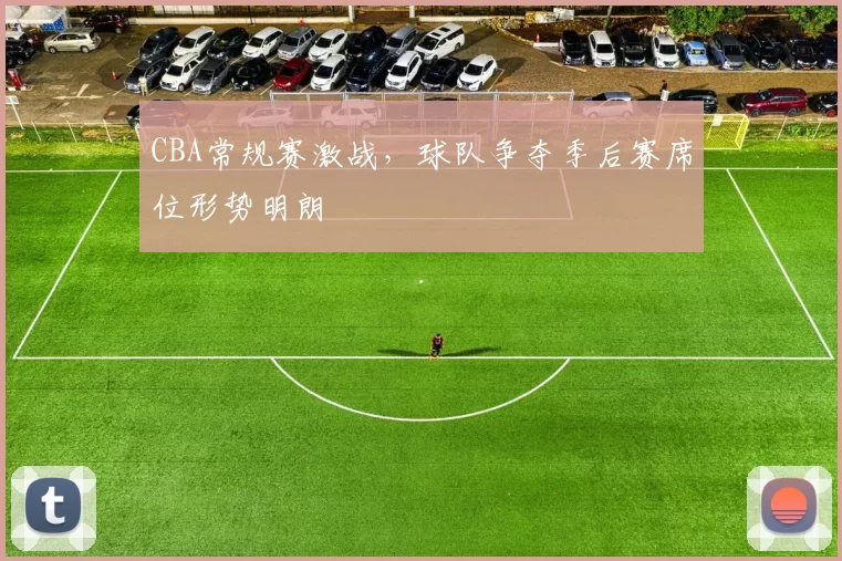 CBA常规赛激战，球队争夺季后赛席位形势明朗