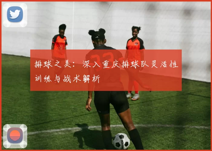 排球之美：深入重庆排球队灵活性训练与战术解析