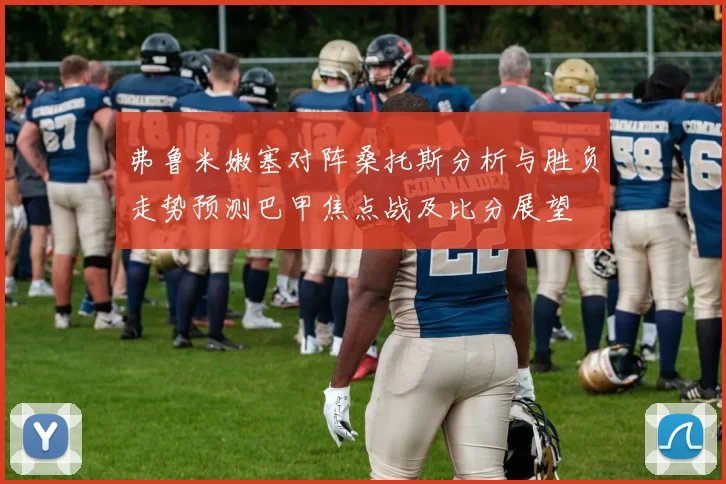 弗鲁米嫩塞对阵桑托斯分析与胜负走势预测巴甲焦点战及比分展望