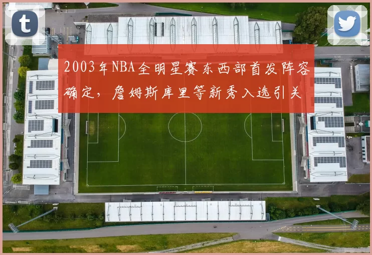 2003年NBA全明星赛东西部首发阵容确定，詹姆斯库里等新秀入选引关注