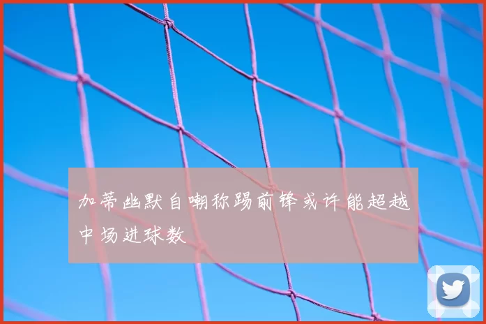 加蒂幽默自嘲称踢前锋或许能超越中场进球数