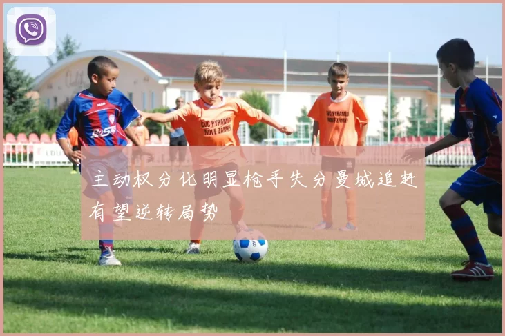 主动权分化明显枪手失分曼城追赶有望逆转局势