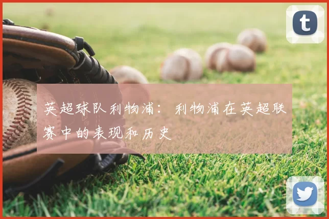 英超球队利物浦：利物浦在英超联赛中的表现和历史