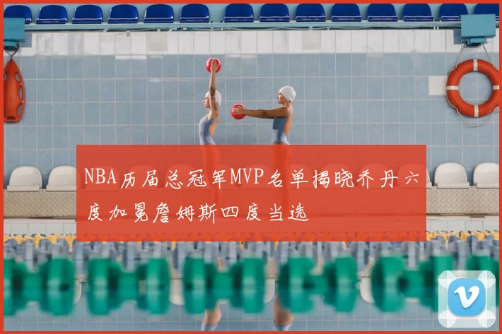 NBA历届总冠军MVP名单揭晓乔丹六度加冕詹姆斯四度当选