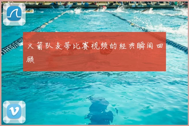 火箭队麦蒂比赛视频的经典瞬间回顾