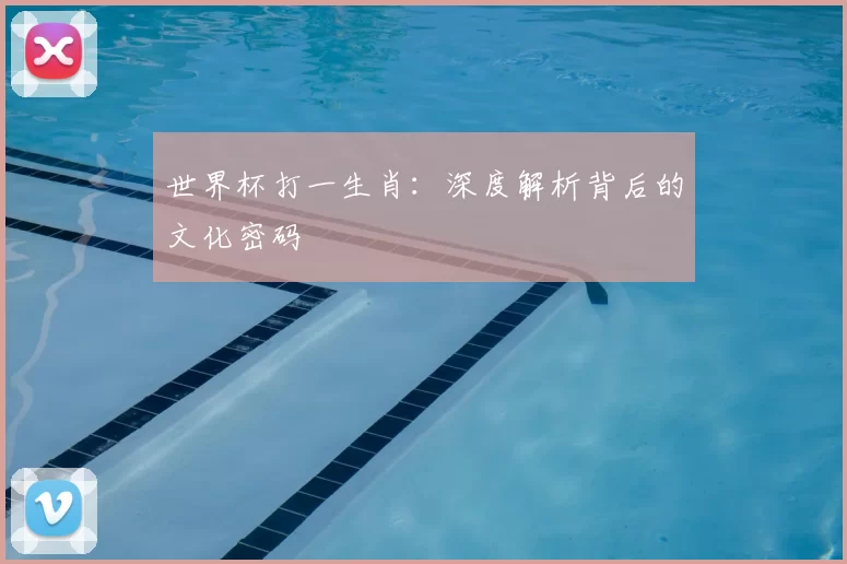 世界杯打一生肖:深度解析背后的文化密码