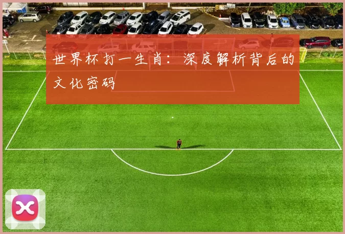 世界杯打一生肖：深度解析背后的文化密码