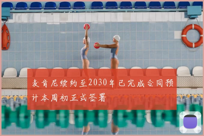 麦肯尼续约至2030年已完成合同预计本周初正式签署