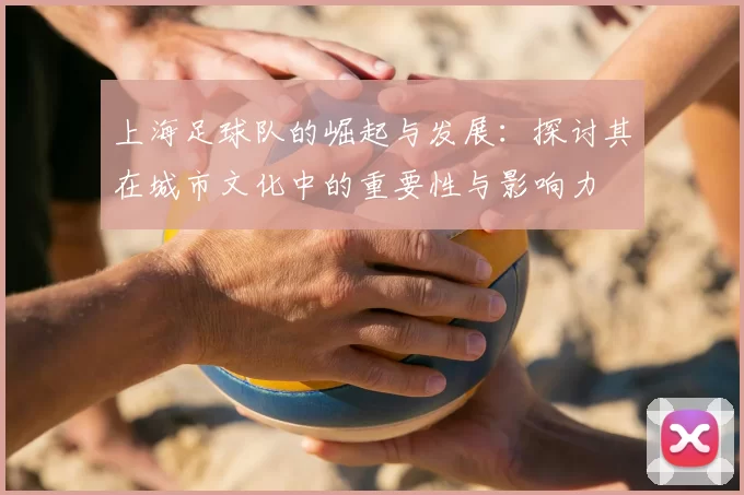 上海足球队的崛起与发展：探讨其在城市文化中的重要性与影响力