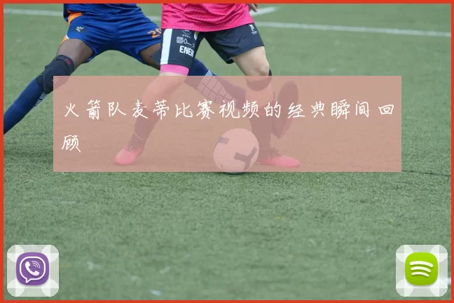 火箭队麦蒂比赛视频的经典瞬间回顾