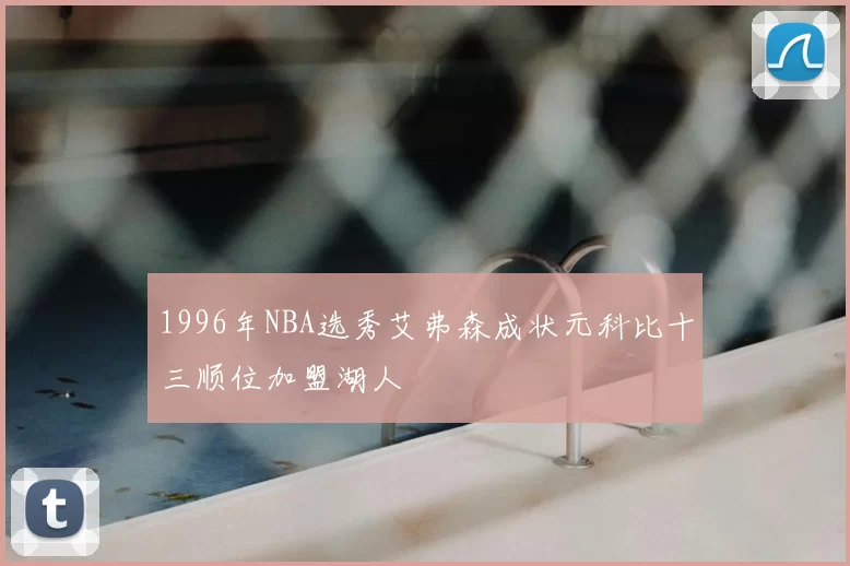 1996年NBA选秀艾弗森成状元科比十三顺位加盟湖人