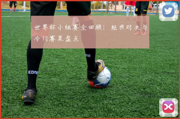 世界杯小组赛全回顾:经典对决与冷门赛果盘点