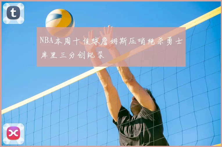 NBA本周十佳球詹姆斯压哨绝杀勇士库里三分创纪录