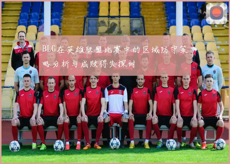 BLG在英雄联盟比赛中的区域防守策略分析与成败得失探讨