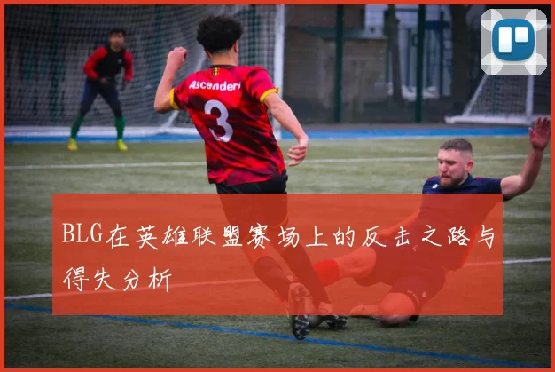 BLG在英雄联盟赛场上的反击之路与得失分析