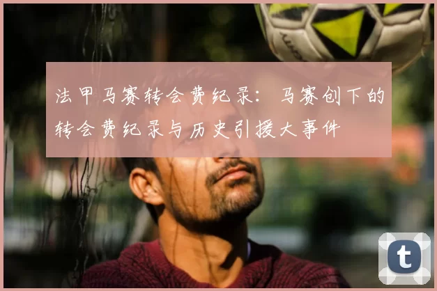 法甲马赛转会费纪录：马赛创下的转会费纪录与历史引援大事件