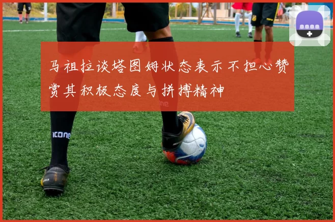 马祖拉谈塔图姆状态表示不担心赞赏其积极态度与拼搏精神