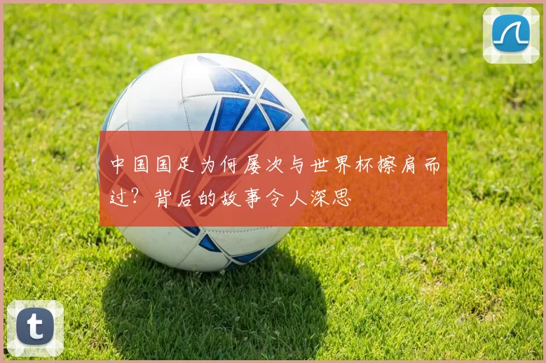 中国国足为何屡次与世界杯擦肩而过?背后的故事令人深思