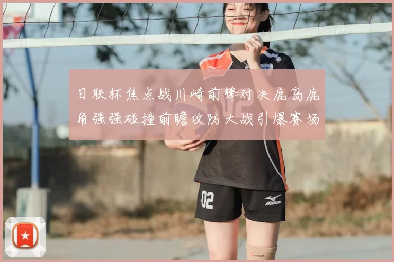 日联杯焦点战川崎前锋对决鹿岛鹿角强强碰撞前瞻攻防大战引爆赛场激情