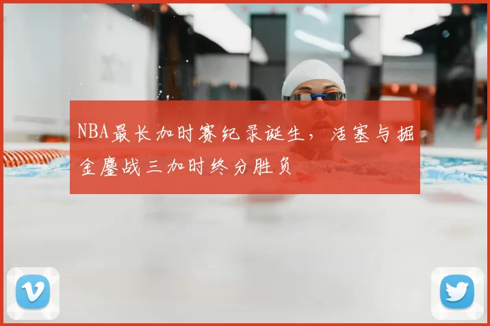 NBA最长加时赛纪录诞生，活塞与掘金鏖战三加时终分胜负