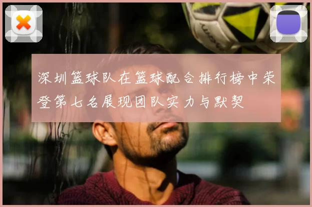 深圳篮球队在篮球配合排行榜中荣登第七名展现团队实力与默契