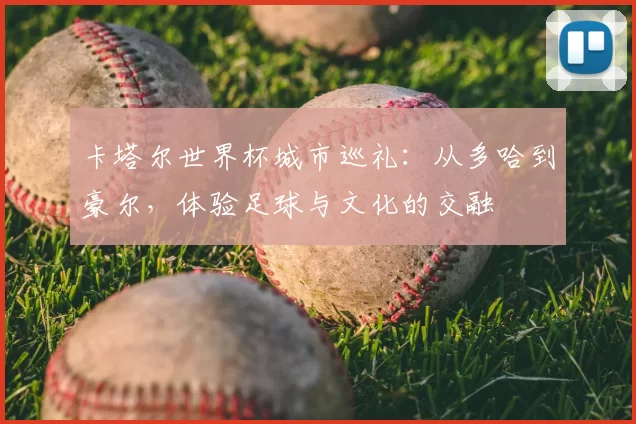 卡塔尔世界杯城市巡礼:从多哈到豪尔,体验足球与文化的交融