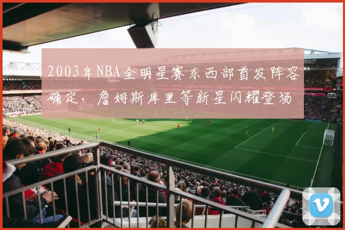 2003年NBA全明星赛东西部首发阵容确定，詹姆斯库里等新星闪耀登场