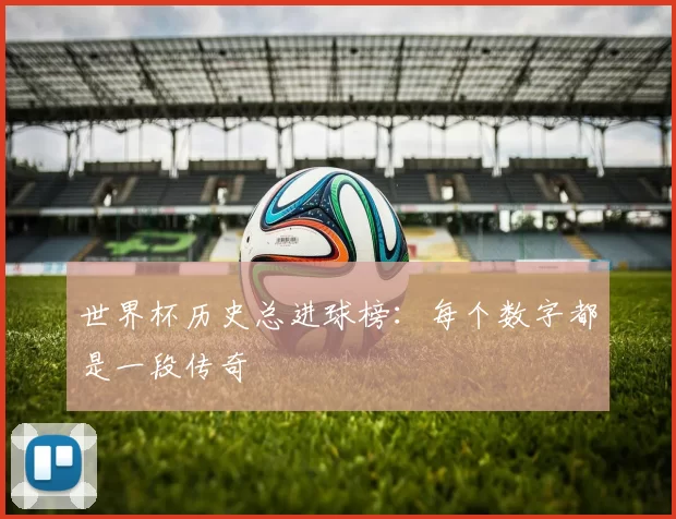 世界杯历史总进球榜:每个数字都是一段传奇