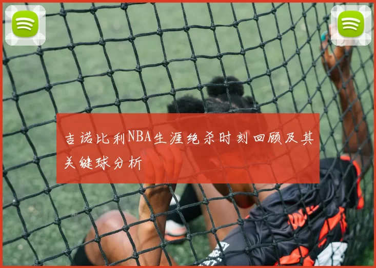 吉诺比利NBA生涯绝杀时刻回顾及其关键球分析