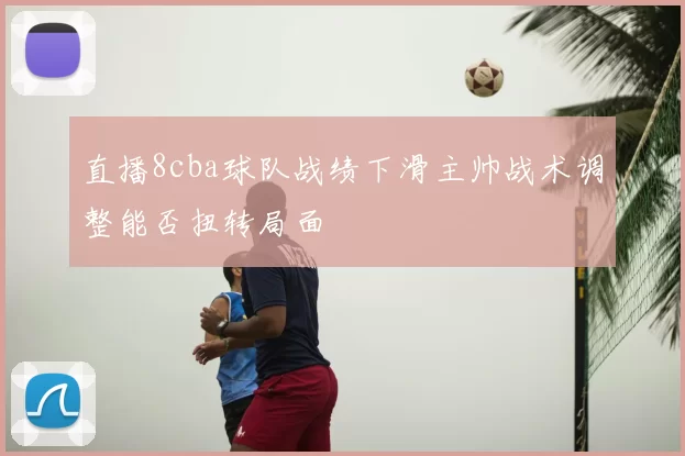 直播8cba球队战绩下滑主帅战术调整能否扭转局面