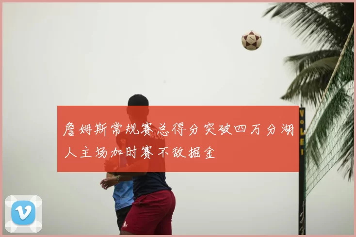 詹姆斯常规赛总得分突破四万分湖人主场加时赛不敌掘金