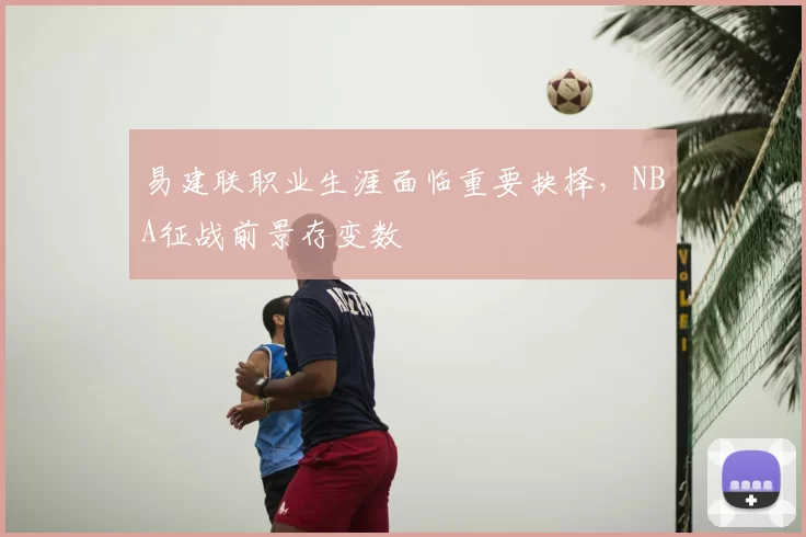 易建联职业生涯面临重要抉择,NBA征战前景存变数