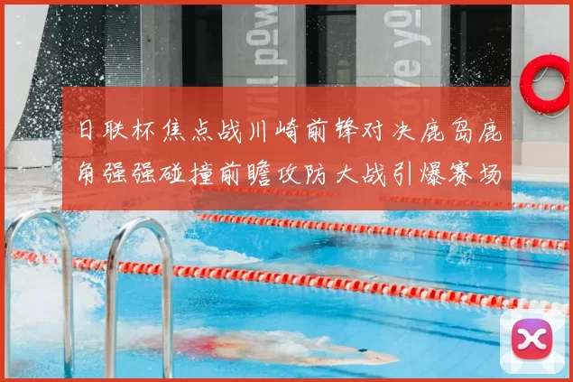 日联杯焦点战川崎前锋对决鹿岛鹿角强强碰撞前瞻攻防大战引爆赛场激情
