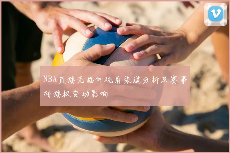 NBA直播无插件观看渠道分析及赛事转播权变动影响