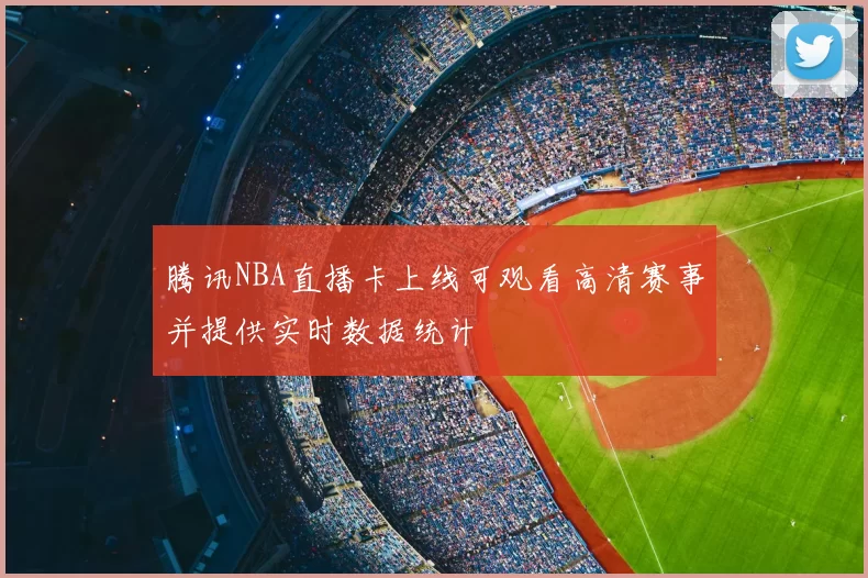 腾讯NBA直播卡上线可观看高清赛事并提供实时数据统计
