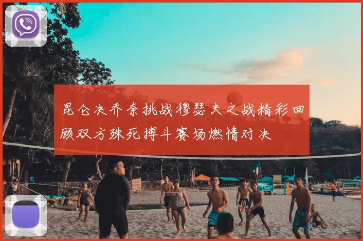 昆仑决乔奈挑战穆瑟夫之战精彩回顾双方殊死搏斗赛场燃情对决