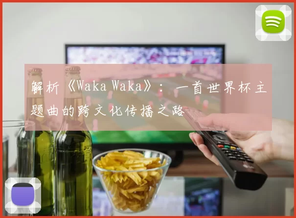 解析《Waka Waka》：一首世界杯主题曲的跨文化传播之路