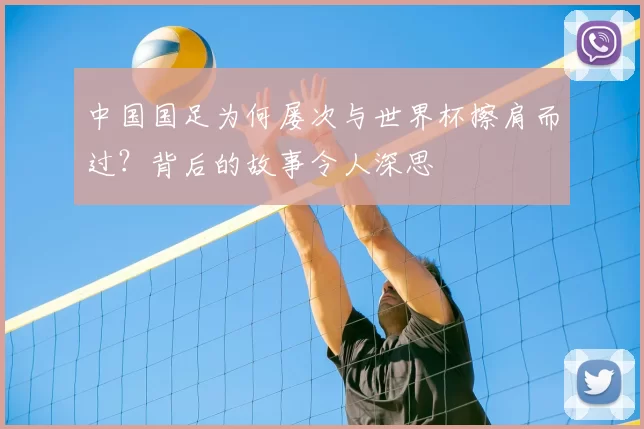 中国国足为何屡次与世界杯擦肩而过？背后的故事令人深思