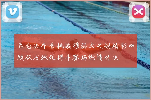昆仑决乔奈挑战穆瑟夫之战精彩回顾双方殊死搏斗赛场燃情对决