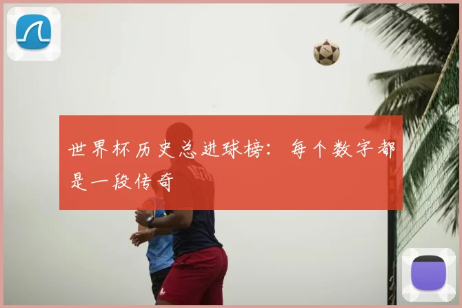 世界杯历史总进球榜：每个数字都是一段传奇