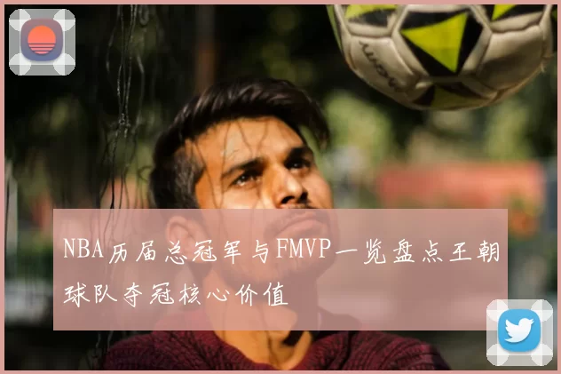 NBA历届总冠军与FMVP一览盘点王朝球队夺冠核心价值