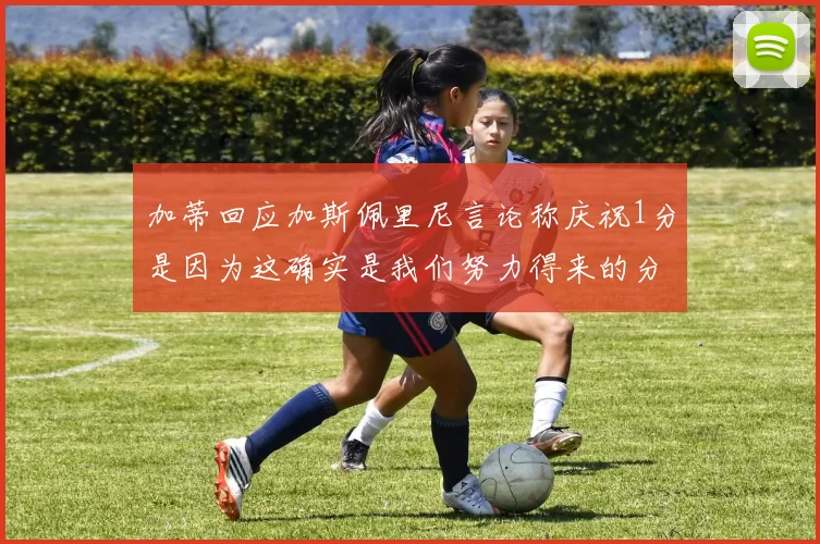 加蒂回应加斯佩里尼言论称庆祝1分是因为这确实是我们努力得来的分数