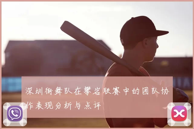 深圳街舞队在攀岩联赛中的团队协作表现分析与点评
