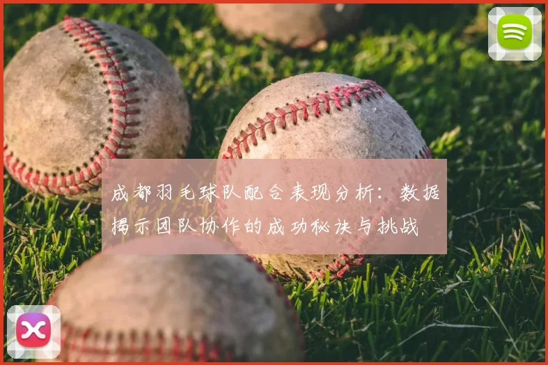成都羽毛球队配合表现分析：数据揭示团队协作的成功秘诀与挑战
