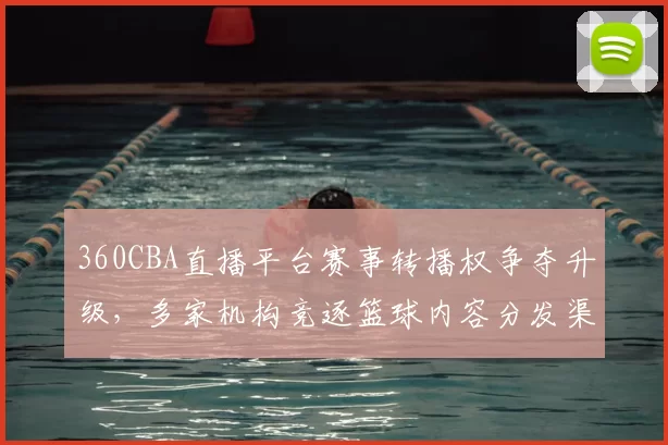 360CBA直播平台赛事转播权争夺升级，多家机构竞逐篮球内容分发渠道