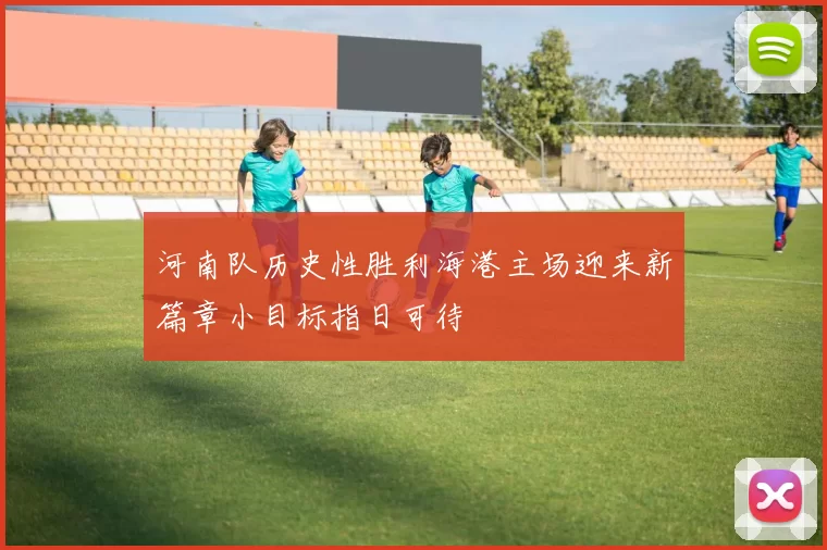 河南队历史性胜利海港主场迎来新篇章小目标指日可待