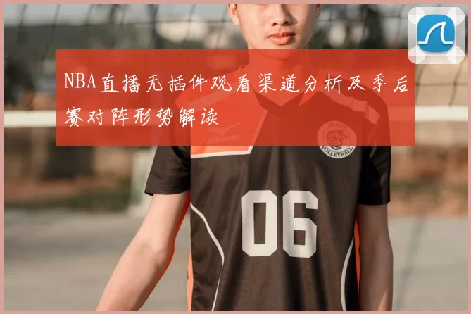 NBA直播无插件观看渠道分析及季后赛对阵形势解读