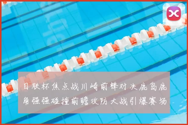 日联杯焦点战川崎前锋对决鹿岛鹿角强强碰撞前瞻攻防大战引爆赛场激情