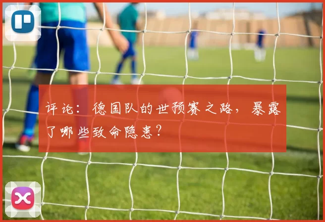 评论:德国队的世预赛之路,暴露了哪些致命隐患?