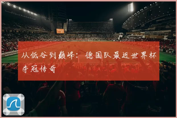 从低谷到巅峰:德国队最近世界杯夺冠传奇